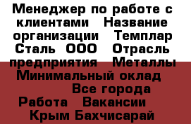 Менеджер по работе с клиентами › Название организации ­ Темплар Сталь, ООО › Отрасль предприятия ­ Металлы › Минимальный оклад ­ 80 000 - Все города Работа » Вакансии   . Крым,Бахчисарай